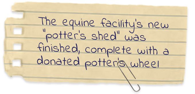 The equine facility's new "potter's shed" was finished, complete with a donated potter's wheel