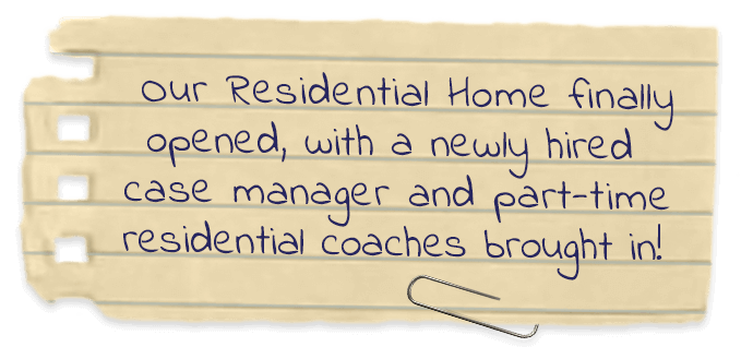 Our residential home finally opened, with a newly hired case manager and part-time residential coaches brought in!