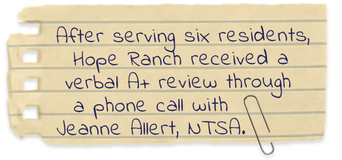 After serving six residents, Hope Ranch through a phone call with Jeanne Allert, NTSA, received a verbal A+ review.