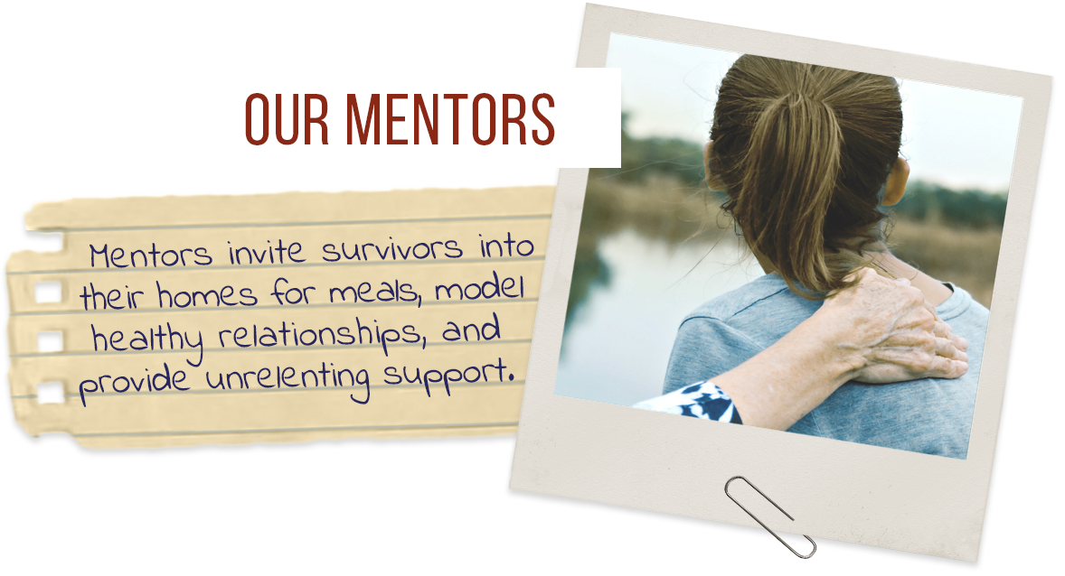 Our Mentors: Mentors invite survivors into their homes for meals, model healthy relationships, and provide unrelenting support.