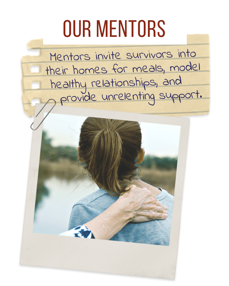 Our Mentors: Mentors invite survivors into their homes for meals, model healthy relationships, and provide unrelenting support.